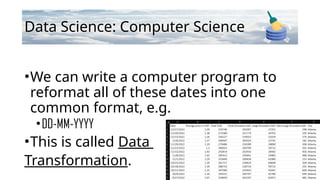 Data Science: Computer Science
•We can write a computer program to
reformat all of these dates into one
common format, e.g.
•DD-MM-YYYY
•This is called Data
Transformation.
 