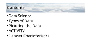 Contents
•Data Science
•Types of Data
•Picturing the Data
•ACTIVITY
•Dataset Characteristics
 
