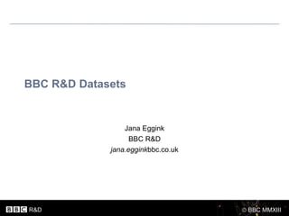 BBC R&D Datasets


                 Jana Eggink
                   BBC R&D
             jana.egginkbbc.co.uk




R&D                                 BBC MMXIII
 
