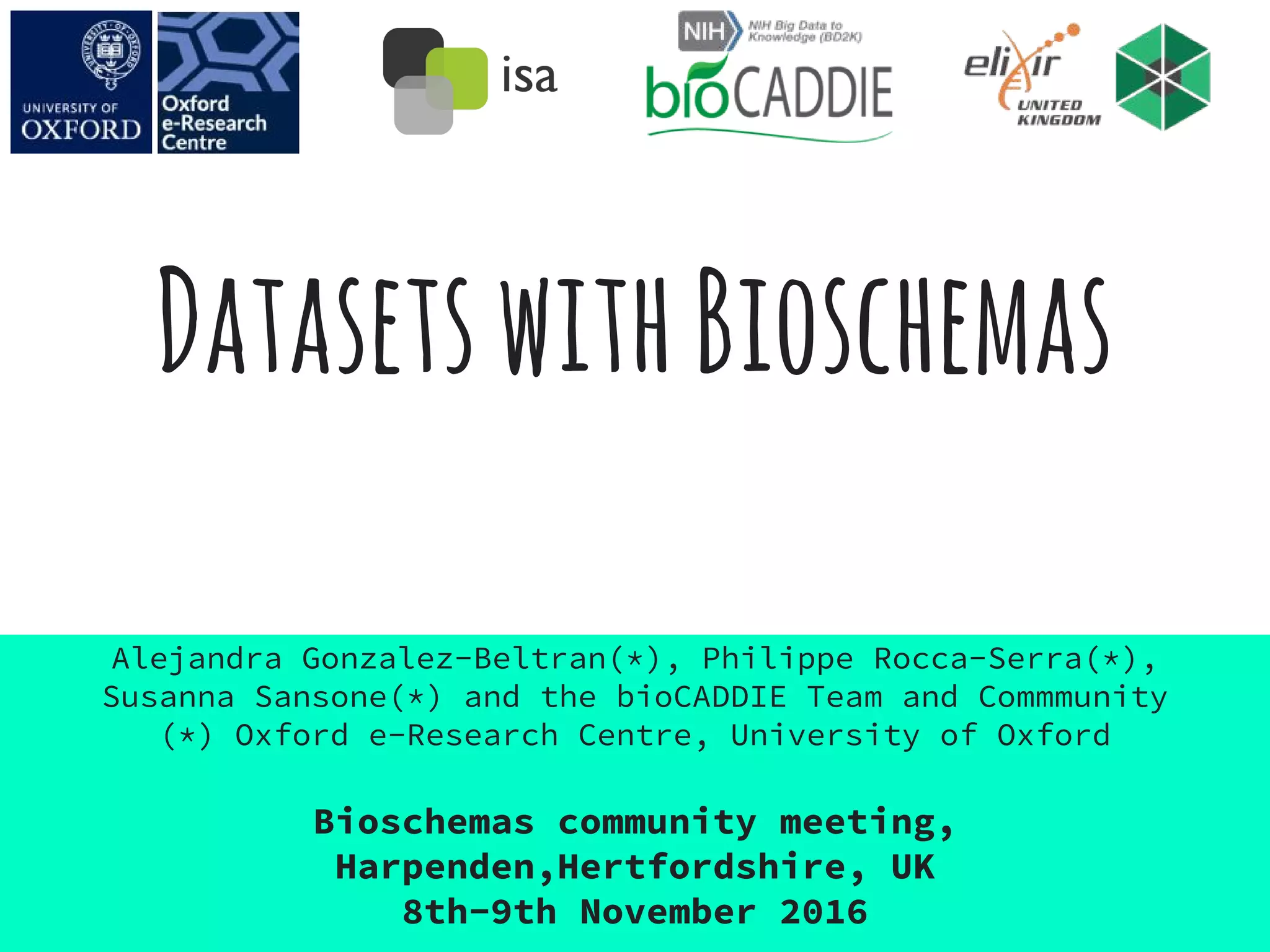DatasetswithBioschemas
Alejandra Gonzalez-Beltran(*), Philippe Rocca-Serra(*),
Susanna Sansone(*) and the bioCADDIE Team and Commmunity
(*) Oxford e-Research Centre, University of Oxford
Bioschemas community meeting,
Harpenden,Hertfordshire, UK
8th-9th November 2016
 