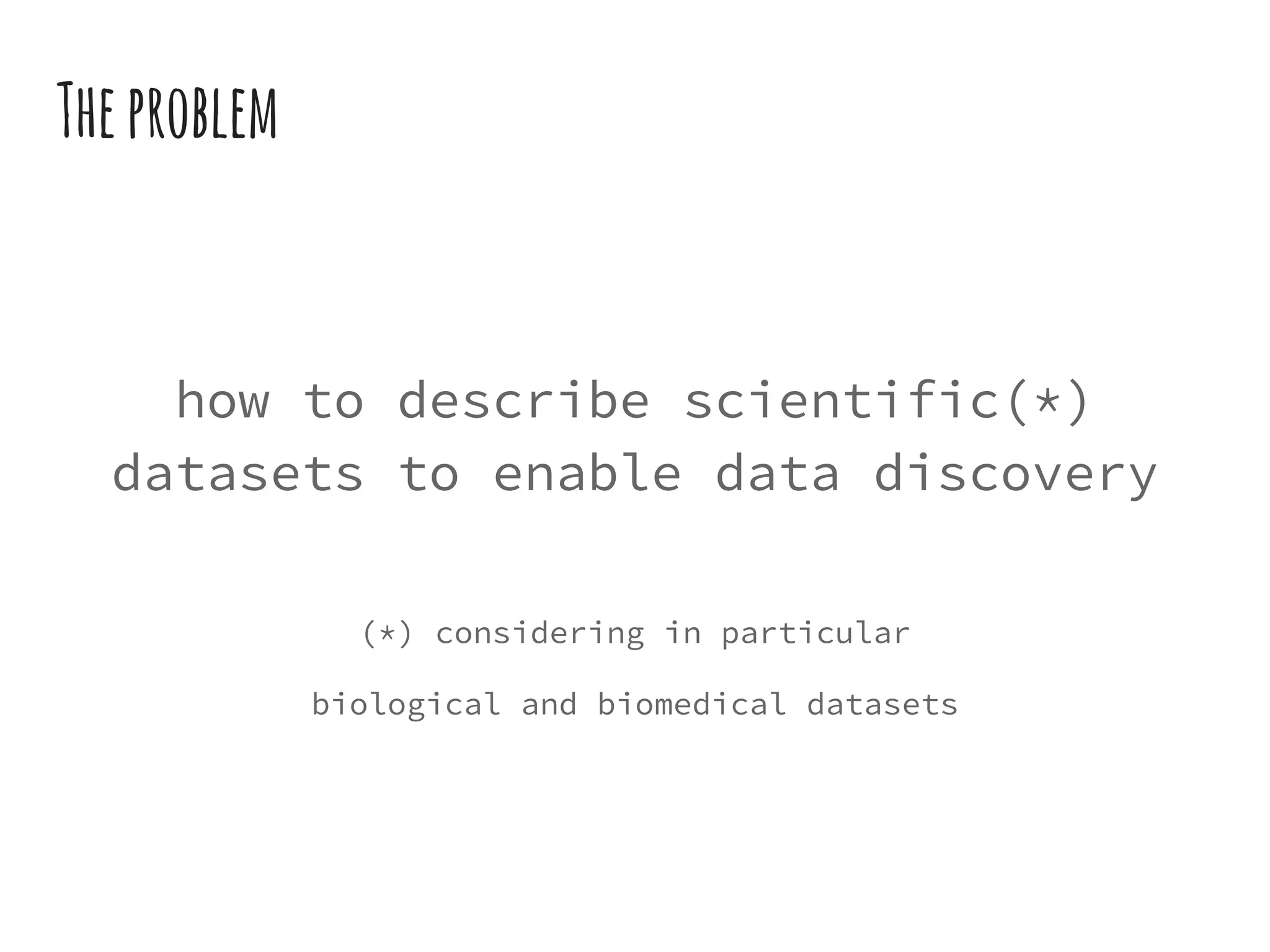 Theproblem
how to describe scientific(*)
datasets to enable data discovery
(*) considering in particular
biological and biomedical datasets
 