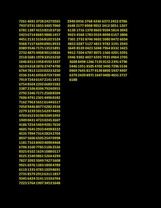 7261 4691 373824270565
7937 0731 585534057060
6781 1387 415382103710
5423 6714 868598861457
4451 2131 515681025524
9368 7157 669409018933
0389 9546 717513535891
2732 4875 490890120826
2518 5681 197833526250
1646 8313 195845923337
5619 6318 287637474790
6764 7813 123302233250
2536 3141 695687597390
7919 7243 614721411472
6754 8504 220266895582
2387 2106 839679240955
2792 5346 717125688504
7606 4791 230144968182
7162 7963 565161446517
7050 9446 807762822918
2279 3239 501562974495
4703 6523 019892892992
1949 0431 472302452607
4186 7254 546992817650
4605 7645 293344988222
4535 7994 731428242704
0037 5606 650525470998
1181 7163 840340908468
6706 3100 778551062526
0325 0102 162410880117
0525 2540 98615264 4294
7827 2092 504974275608
9921 6976 138318904789
6110 1335 478510298691
2735 8579 291263111857
9345 6424 314115336764
7223 5764 190734535648
2940 0456 3768 4246 6373 2452 0786
1648 2177 8908 9052 3412 0051 1267
6130 1716 1378 8603 9504 5814 3042
9423 4568 1783 0524 8098 6167 3806
7301 2732 8746 9602 5080 8472 6034
4853 0287 5127 4815 9782 3191 2943
3649 8539 0423 5048 7964 8332 3425
9412 7204 6787 8075 1566 4201 0391
5946 9302 4027 6593 7935 0964 2705
3608 8498 1266 7135 0152 2391 6790
5446 1951 8505 4702 3495 7296 5534
0969 7645 8177 9139 8892 5937 4907
6370 2439 8971 1647 0405 4651 2717
6188
 