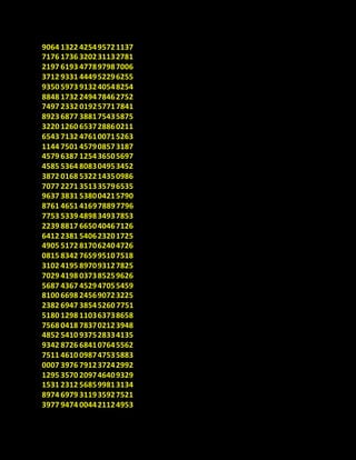 9064 1322 425495721137
7176 1736 320231132781
2197 6193 477897987006
3712 9331 444952296255
9350 5973 913240548254
8848 1732 249478462752
7497 2332 019257717841
8923 6877 388175435875
3220 1260 653728860211
6543 7132 476100715263
1144 7501 457908573187
4579 6387 125436505697
4585 5364 808304953452
3872 0168 532214350986
7077 2271 351335796535
9637 3831 538004215790
8761 4651 416978897796
7753 5339 489834937853
2239 8817 665040467126
6412 2381 540623201725
4905 5172 817062404726
0815 8342 765995107518
3102 4195 897093127825
7029 4198 037385259626
5687 4367 452947055459
8100 6698 245690723225
2382 6947 38545260 7751
5180 1298 110363738658
7568 0418 783702123948
4852 5410 937528334135
9342 8726 684107645562
7511 4610 098747535883
0007 3976 791237242992
1295 3570 209746409329
1531 2312 568599813134
8974 6979 311935927521
3977 9474 004421124953
 