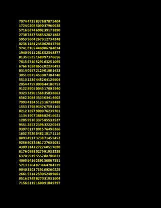7974 4725 837687875404
1724 0208 509037960638
5716 6874 690239173890
2738 7437 548552821882
5953 5604 267912734248
0236 1484 245002043798
9741 8165 448086784014
1940 9911 281852348877
0135 6525 168997376656
7815 6740 529103251095
6766 1698 865202236493
0314 0597 212901881423
3051 0975 453087304748
5513 1236 445204126604
2054 4759 009844180753
9122 8905 004517085940
9323 3290 156835038663
6562 2084 353363414602
7993 4184 512316738488
1553 1798 934767591165
0212 1697 900976239701
1134 1907 388682416621
1205 9510 337585532527
9551 2852 239632220543
9397 0117 091576496266
1652 7926 548218171116
8093 4917 373871455452
9256 6032 361727635031
4309 3143 272760517690
0176 0998 027591933238
6370 9919 555708780871
4065 6416 259156067551
5713 3704 873464784319
9040 3303 739109260225
2661 5314 259052489061
0516 6748 827031931604
7156 6119 160091849797
 