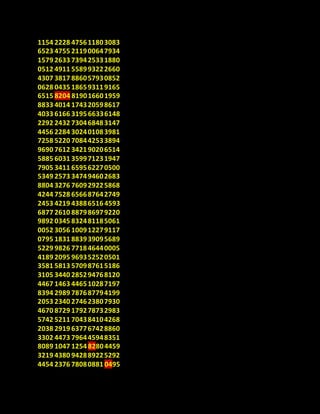 1154 2228 475611803083
6523 4755 211900647934
1579 2633 739425331880
0512 4911 558993222660
4307 3817 886057930852
0628 0435 186593119165
6515 8204 819016601959
8833 4014 174320598617
4033 6166 319566336148
2292 2432 730468483147
4456 2284 302401083981
7258 5220 708442533894
9690 7612 342190206514
5885 6031 359971231947
7905 3411 659562270500
5349 2573 347494602683
8804 3276 760929225868
4244 7528 656687642749
2453 4219 43886516 4593
6877 2610 887986979220
9892 0345 832481185061
0052 3056 100912279117
0795 1831 883939095689
5229 9826 771846440005
4189 2095 969352520501
3581 5813 570987615186
3105 3440 285294768120
4467 1463 446510287197
8394 2989 787687794199
2053 2340 274623807930
4670 8729 179278732983
5742 5211 704384104268
2038 2919 637767428860
3302 4473 796445948351
8089 1047 125482804459
3219 4380 942889225292
4454 2376 78080881 0495
 