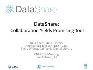 DataShare:
Collaboration Yields Promising Tool
Julia Kochi, UCSF Library
Angela Rizk-Jackson, UCSF CTSI
Perry Willett, California Digital Library
CNI 2013 Meeting
San Antonio, TX
 