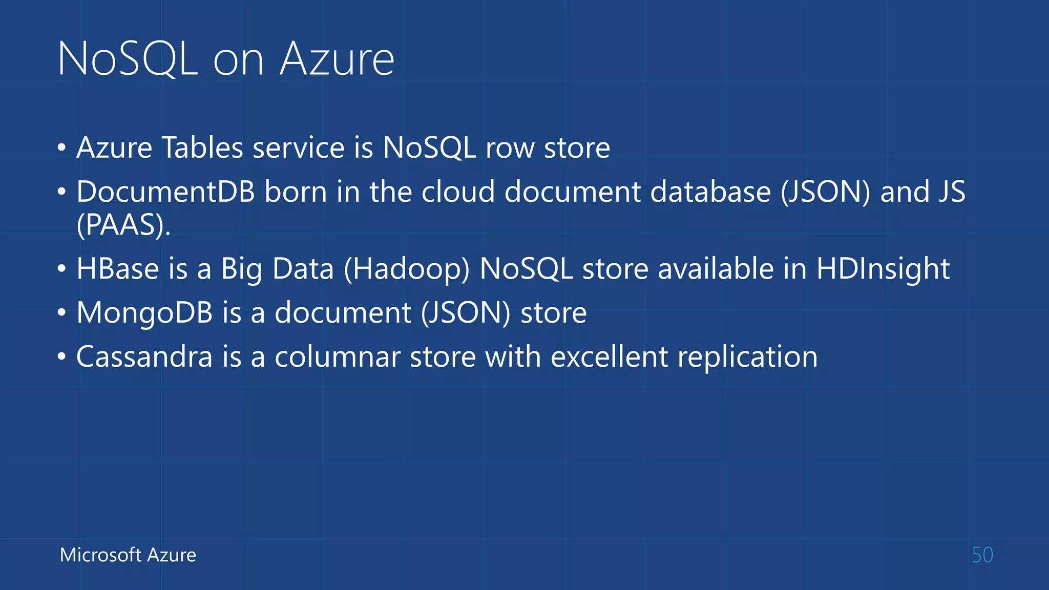 NoSQL on Azure
• Azure Tables service is NoSQL row store
• DocumentDB born in the cloud document database (JSON) and JS
(PAAS).
• HBase is a Big Data (Hadoop) NoSQL store available in HDInsight
• MongoDB is a document (JSON) store
• Cassandra is a columnar store with excellent replication
50Microsoft Azure
 