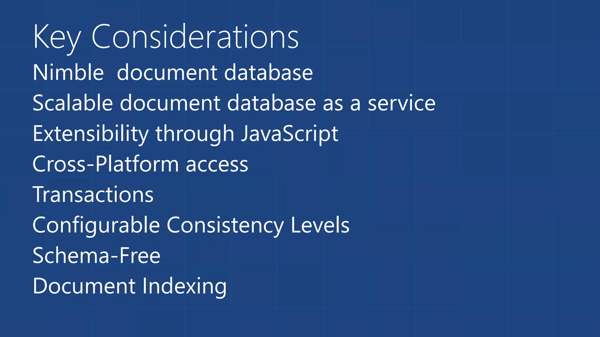 Key Considerations
Nimble document database
Scalable document database as a service
Extensibility through JavaScript
Cross-Platform access
Transactions
Configurable Consistency Levels
Schema-Free
Document Indexing
 