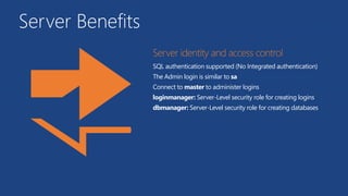 Server Benefits
SQL authentication supported (No Integrated authentication)
The Admin login is similar to sa
Connect to master to administer logins
loginmanager: Server-Level security role for creating logins
dbmanager: Server-Level security role for creating databases
 