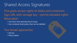 Shared Access Signatures
• Use short time periods and re-issue
• Use container level policy that can be deleted
• Ad-hoc
• Policy based
 