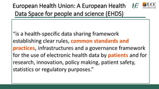 “is a health-specific data sharing framework
establishing clear rules, common standards and
practices, infrastructures and a governance framework
for the use of electronic health data by patients and for
research, innovation, policy making, patient safety,
statistics or regulatory purposes.”
European Health Union: A European Health
Data Space for people and science (EHDS)
 