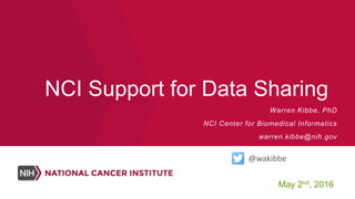 NCI Support for Data Sharing
May 2nd, 2016
Warren Kibbe, PhD
NCI Center for Biomedical Informatics
warren.kibbe@nih.gov
@wakibbe
 
