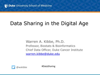 Data Sharing in the Digital Age
Warren A. Kibbe, Ph.D.
Professor, Biostats & Bioinformatics
Chief Data Officer, Duke Cancer Institute
warren.kibbe@duke.edu
@wakibbe #DataSharing
 