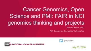 Cancer Genomics, Open
Science and PMI: FAIR in NCI
genomics thinking and projects
July 8th, 2016
Warren Kibbe, PhD
NCI Center for Biomedical Informatics
@wakibbe
 