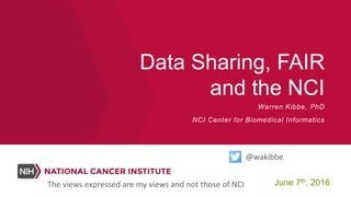 Data Sharing, FAIR
and the NCI
June 7th, 2016
Warren Kibbe, PhD
NCI Center for Biomedical Informatics
@wakibbe
The views expressed are my views and not those of NCI
 