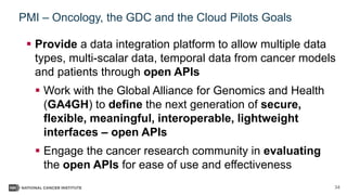 34
PMI – Oncology, the GDC and the Cloud Pilots Goals
 Provide a data integration platform to allow multiple data
types, ...