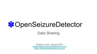 OpenSeizureDetector
Data Sharing
Graham Jones, January 2022
graham@openseizuredetector.org.uk
https://openseizuredetector.org.uk
 