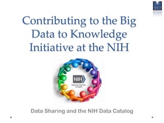Contributing to the Big
  Data to Knowledge
 Initiative at the NIH




 Data Sharing and the NIH Data Catalog
 