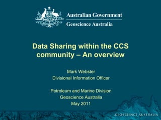 Data Sharing within the CCS
                community – An overview

                                        Mark Webster
                                Divisional Information Officer

                              Petroleum and Marine Division
                                  Geoscience Australia
                                       May 2011

Mark Webster, Geoscience Australia May 2011
 