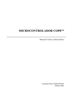 MICROCONTROLADOR COP8™

          Manual de Teoría y Práctica Básica




             Literatura Num. XXXXXX-001
                              Febrero 2001
 