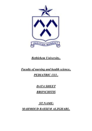 Bethlehem University..

Faculty of nursing and health science..
PEDIATRIC /333 .

DATA SHEET
BRONCHITIS

ST.NAME:
MAHMOUD BASSEM ALZGHARI..

 