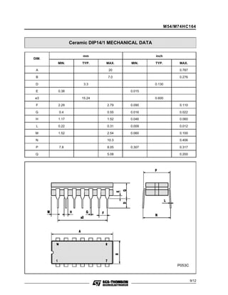 Ceramic DIP14/1 MECHANICAL DATA 
DIM. 
mm inch 
M54/M74HC164 
MIN. TYP. MAX. MIN. TYP. MAX. 
A 20 0.787 
B 7.0 0.276 
D 3.3 0.130 
E 0.38 0.015 
e3 15.24 0.600 
F 2.29 2.79 0.090 0.110 
G 0.4 0.55 0.016 0.022 
H 1.17 1.52 0.046 0.060 
L 0.22 0.31 0.009 0.012 
M 1.52 2.54 0.060 0.100 
N 10.3 0.406 
P 7.8 8.05 0.307 0.317 
Q 5.08 0.200 
P053C 
9/12 
 