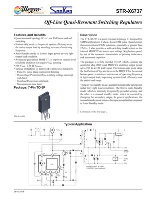 STR-X6737
Features and Benefits
▪ Quasi-resonant topology IC  Low EMI noise and soft
switching
▪ Bottom-skip mode  Improved system efficiency over
the entire output load by avoiding increase of switching
frequency
▪ Auto-Standby mode  Lowers input power at very light
output load condition
▪ Avalanche-guaranteed MOSFET  Improves system-level
reliability and does not require VDSS derating
▪ 500 VDSS / 0.36 Ω RDS(on)
▪ Various protections  Improved system-level reliability
▫ Pulse-by-pulse drain overcurrent limiting
▫ Overvoltage Protection (bias winding voltage sensing),
with latch
▫ Overload Protection with latch
▫ Maximum on-time limit
Off-Line Quasi-Resonant Switching Regulators
Typical Application
Not to scale
Package: 7-Pin TO-3P
Description
The STR-X6737 is a quasi-resonant topology IC designed for
SMPS applications. It shows lower EMI noise characteristics
than conventional PWM solutions, especially at greater than
2 MHz. It also provides a soft-switching mode to turn on the
internal MOSFET at close to zero voltage (VDS bottom point)
by use of the resonant characteristic of primary inductance
and a resonant capacitor.
The package is a fully molded TO-3P, which contains the
controller chip (MIC) and MOSFET, enabling output power
up to 280 W at 120 VAC input. The bottom-skip mode skips
the first bottom ofVDS and turns on the MOSFETat the second
bottom point, to minimize an increase of operating frequency
at light output load, improving system-level efficiency over
the entire load range.
Therearetwostandbymodesavailabletoreducetheinputpower
under very light load conditions. The first is Auto-Standby
mode, which is internally triggered by periodic sensing, and
the other is a manual standby mode, which is executed by
clamping the secondary output. In general applications, the
manualstandbymodereducestheinputpowerfurthercompared
to Auto-Standby mode.
Continued on the next page…
28103.30-9
 