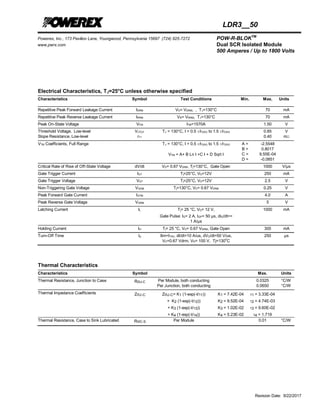 Powerex, Inc., 173 Pavilion Lane, Youngwood, Pennsylvania 15697 (724) 925-7272 POW-R-BLOKTM
www.pwrx.com Dual SCR Isolated Module
500 Amperes / Up to 1800 Volts
Revision Date: 9/22/2017
LDR3__50
Electrical Characteristics, TJ=25°C unless otherwise specified
Characteristics Symbol Test Conditions Min. Max. Units
Repetitive Peak Forward Leakage Current IDRM VD= VDRM, , TJ=130°C 70 mA
Repetitive Peak Reverse Leakage Current IRRM VR= VRRM, TJ=130°C 70 mA
Peak On-State Voltage VFM ITM=1570A 1.50 V
Threshold Voltage, Low-level
Slope Resistance, Low-level
V(TO)1
rT1
TJ = 130°C, I = 0.5 πIT(AV) to 1.5 πIT(AV) 0.85
0.40
V
mΩ
VTM Coefficients, Full Range TJ = 130°C, I = 0.5 πIT(AV) to 1.5 πIT(AV)
VTM = A+ B Ln I +C I + D Sqrt I
A =
B =
C =
D =
-2.5548
0.8017
9.55E-04
-0.0851
Critical Rate of Rise of Off-State Voltage dV/dt VD= 0.67 VDRM , Tj=130°C, Gate Open 1000 V/µs
Gate Trigger Current IGT Tj=25°C, VD=12V 250 mA
Gate Trigger Voltage VGT Tj=25°C, VD=12V 2.5 V
Non-Triggering Gate Voltage VGDM Tj=130°C, VD= 0.67 VDRM 0.25 V
Peak Forward Gate Current IGTM 4.0 A
Peak Reverse Gate Voltage VGRM 5 V
Latching Current IL Tj= 25 °C, VD= 12 V,
Gate Pulse: IG= 2 A, tGP= 50 µs, diG/dt>=
1 A/µs
1000 mA
Holding Current IH Tj= 25 °C, VD= 0.67 VDRM, Gate Open 300 mA
Turn-Off Time tq Itm=ITAV, dI/dt=10 A/us, dVD/dt=50 V/us,
VD=0.67 Vdrm, VR= 100 V, Tj=130
o
C
250 µs
Thermal Characteristics
Characteristics Symbol Max. Units
Thermal Resistance, Junction to Case RΘJ-C Per Module, both conducting
Per Junction, both conducting
0.0325
0.0650
°C/W
°C/W
Thermal Impedance Coefficients ZΘJ-C ZΘJ-C= K1 (1-exp(-t/1))
+ K2 (1-exp(-t/2))
+ K3 (1-exp(-t/3))
+ K4 (1-exp(-t/4))
K1 = 7.42E-04
K2 = 9.52E-04
K3 = 1.02E-02
K4 = 5.23E-02
1 = 3.33E-04
2 = 4.74E-03
3 = 9.60E-02
4 = 1.719
Thermal Resistance, Case to Sink Lubricated RΘC-S Per Module 0.01 °C/W
 