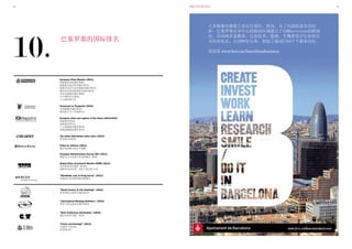 26
10.
巴塞罗那的国际排名
数据巴塞罗那 2011 27
大多数城市都把工业迁往郊区，然而，为了巩固促进知识经
济，巴塞罗那在市中心的海滨区域建立了22@Barcelona创新园
区，有4500多家媒体，信息技术，能源，生物和设计行业的公
司在此驻足，自2000年以来，创造了超过5万6千个就业岗位。
请浏览 www.bcn.cat/barcelonabusiness
European Cities Monitor (2011)
欧洲最佳商业城市第6位
欧洲最具进步性的城市第2位		
欧洲劳动者生活质量最佳城市第1位
最具知名度的欧洲商业城市第3位
市内交通最佳城市第6位
写字楼性价比第6位
人力成本第11位
Scorecard on Prosperity (2010)
全球最繁荣城市第3位
最具吸引力工作地第1位
European cities and regions of the future (2010-2011)
欧洲城市第5位
南欧城市第1位
人力资源最佳城市第4位
基础设施最佳城市第4位
The Urban Elite-Global cities index (2010)
世界排名第26位
Cities for Citizens (2011)
城市发展模式最让人敬佩
				
European Attractiveness Survey, E&Y (2011)
最能引人入驻进行作业的城市 第6位
Global Cities Investment Monitor KPMG (2011)
世界投资项目城市 第10位
2006至2010年间一直位于前10名之列
“Worldwide cost of living survey” (2011)
未被列入世界最贵的45座城市
“World Country & City Rankings” (2010)
世界国际会展举办城市第2位
“International Meeting Statistics” (2010)
世界大型会议举办城市第6位
“Best Conference Destination” (2010)
最佳会议举办地 第2位
“Prices and Earnings” (2011)
全球净工资比较
世界第25位
 