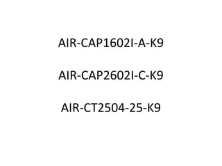 AIR-CAP1602I-A-K9
AIR-CAP2602I-C-K9
AIR-CT2504-25-K9

 