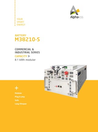 SMART
YOUR
ENERGY
CAPACITY
COMMERCIAL &
INDUSTRIAL SERIES
8.1 kWh modular
Modular
Plug & play
Safe
Long lifespan
BATTERY
M38210-S
 