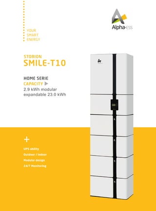 SMART
YOUR
ENERGY
STORION
SMILE-T10
CAPACITY
HOME SERIE
2.9 kWh modular
expandable 23.0 kWh
UPS ability
Outdoor / Indoor
Modular design
24/7 Monitoring
 