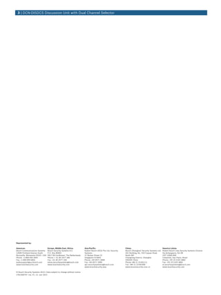 3 | DCN‑DISDCS Discussion Unit with Dual Channel Selector




Represented by:

Americas:                          Europe, Middle East, Africa:         Asia-Pacific:                          China:                                 America Latina:
Bosch Communications Systems       Bosch Security Systems B.V.          Robert Bosch (SEA) Pte Ltd, Security   Bosch (Shanghai) Security Systems Ltd. Robert Bosch Ltda Security Systems Division
12000 Portland Avenue South        P.O. Box 80002                       Systems                                201 Building, No. 333 Fuquan Road      Via Anhanguera, Km 98
Burnsville, Minnesota 55337, USA   5617 BA Eindhoven, The Netherlands   11 Bishan Street 21                    North IBP                              CEP 13065-900
Phone: +1-800-392-3497             Phone: + 31 40 2577 284              Singapore 573943                       Changning District, Shanghai           Campinas, Sao Paulo, Brazil
Fax: +1-800-955-6831               Fax: +31 40 2577 330                 Phone: +65 6571 2808                   200335 China                           Phone: +55 19 2103 2860
audiosupport@us.bosch.com          emea.securitysystems@bosch.com       Fax: +65 6571 2699                     Phone +86 21 22181111                  Fax: +55 19 2103 2862
www.boschsecurity.com              www.boschsecurity.com                apr.securitysystems@bosch.com          Fax: +86 21 22182398                   al.securitysystems@bosch.com
                                                                        www.boschsecurity.asia                 www.boschsecurity.com.cn               www.boschsecurity.com

© Bosch Security Systems 2012 | Data subject to change without notice
1781300747 | en, V1, 12. Jun 2012
 
