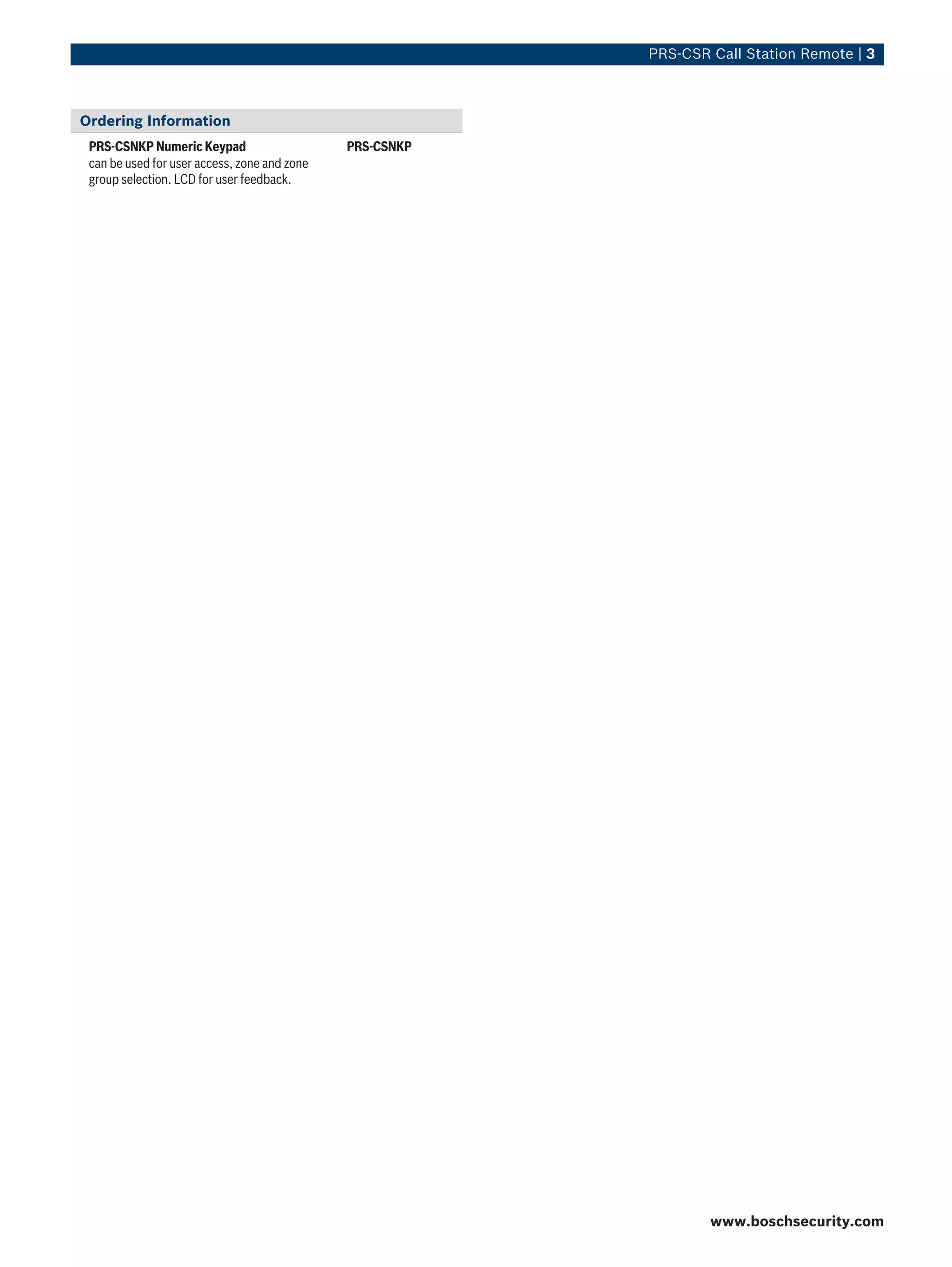 PRS‑CSR Call Station Remote | 3



Ordering Information
 PRS‑CSNKP Numeric Keypad                     PRS-CSNKP
 can be used for user access, zone and zone
 group selection. LCD for user feedback.




                                                                  www.boschsecurity.com
 