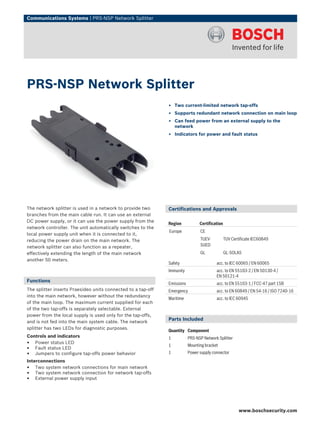 Communications Systems | PRS‑NSP Network Splitter




PRS‑NSP Network Splitter
                                                              ▶ Two current-limited network tap-offs
                                                              ▶ Supports redundant network connection on main loop
                                                              ▶ Can feed power from an external supply to the
                                                                network
                                                              ▶ Indicators for power and fault status




The network splitter is used in a network to provide two      Certifications and Approvals
branches from the main cable run. It can use an external
DC power supply, or it can use the power supply from the
                                                              Region            Certification
network controller. The unit automatically switches to the
                                                              Europe            CE
local power supply unit when it is connected to it,
reducing the power drain on the main network. The                               TUEV-           TUV Certificate IEC60849
network splitter can also function as a repeater,                               SUED
effectively extending the length of the main network                            GL              GL-SOLAS
another 50 meters.
                                                              Safety                     acc. to IEC 60065 / EN 60065
                                                              Immunity                   acc. to EN 55103‑2 / EN 50130‑4 /
                                                                                         EN 50121‑4
Functions
                                                              Emissions                  acc. to EN 55103-1 / FCC-47 part 15B
The splitter inserts Praesideo units connected to a tap-off   Emergency                  acc. to EN 60849 / EN 54‑16 / ISO 7240‑16
into the main network, however without the redundancy
                                                              Maritime                   acc. to IEC 60945
of the main loop. The maximum current supplied for each
of the two tap-offs is separately selectable. External
power from the local supply is used only for the tap-offs,
                                                              Parts Included
and is not fed into the main system cable. The network
splitter has two LEDs for diagnostic purposes.
                                                              Quantity Component
Controls and indicators                                       1           PRS‑NSP Network Splitter
• Power status LED                                            1           Mounting bracket
• Fault status LED
• Jumpers to configure tap-offs power behavior                1           Power supply connector
Interconnections
• Two system network connections for main network
• Two system network connection for network tap-offs
• External power supply input



                                                                                                        www.boschsecurity.com
 