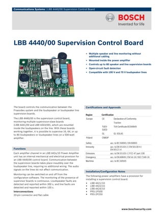 Communications Systems | LBB 4440/00 Supervision Control Board




LBB 4440/00 Supervision Control Board
                                                               ▶ Multiple speaker and line monitoring without
                                                                 additional cabling
                                                               ▶ Mounted inside the power amplifier
                                                               ▶ Controls up to 80 speaker and line supervision boards
                                                               ▶ Open-circuit fault detection
                                                               ▶ Compatible with 100 V and 70 V loudspeaker lines




The board controls the communication between the               Certifications and Approvals
Praesideo system and the loudspeaker or loudspeaker line
supervision boards.
                                                               Region        Certification
The LBB 4440/00 is the supervision control board,              Europe        CE              Declaration of Conformity
monitoring multiple supervision-slave boards                                                 Traction
(LBB 4441/00 and LBB 4443/00), which are mounted
                                                                             TUEV-           TUV Certificate IEC60849
inside the loudspeakers on the line. With these boards
                                                                             SUED
working together, it is possible to supervise 16, 64, or up
                                                                             GL              GL-SOLAS
to 80 loudspeakers or loudspeaker lines on a 500-watt
amplifier.                                                     Poland        CNBOP

                                                               Safety                 acc. to IEC 60065 / EN 60065
                                                               Immunity               acc. to EN 55103‑2 / EN 50130‑4 /
Functions                                                                             EN 50121‑4
Each amplifier channel in an LBB 442x/10 Power Amplifier       Emissions              acc. to EN 55103-1 / FCC-47 part 15B
unit has an internal mechanical and electrical provision for   Emergency              acc. to EN 60849 / EN 54‑16 / ISO 7240‑16
an LBB 4440/00 control board. Communication between
                                                               Maritime               acc. to IEC 60945
the supervision boards takes place inaudibly over the
loudspeaker line, requiring no additional wiring. The audio
signals on the lines do not affect communication.
                                                               Installation/Configuration Notes
Monitoring can be switched on and off from the
                                                               The following power amplifiers have a provision for
configuration software. The monitoring of the presence of
                                                               installing a supervision control board:
supervisor boards is continuous. Loudspeaker faults are
detected and reported within 300 s, and line faults are        •   LBB 4421/10
detected and reported within 100 s.
                                                               •   LBB 4422/10
                                                               •   LBB 4424/10
Interconnections                                               •   PRS‑1P500
20-pin connector and flat cable                                •   PRS‑2P250




                                                                                                        www.boschsecurity.com
 