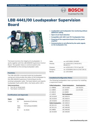 Communications Systems | LBB 4441/00 Loudspeaker Supervision Board




LBB 4441/00 Loudspeaker Supervision
Board
                                                             ▶ Loudspeaker and loudspeaker line monitoring without
                                                               additional cabling
                                                             ▶ Open-circuit fault detection
                                                             ▶ Compatible with 100 V and 70 V loudspeaker lines
                                                             ▶ Powering of the supervision-board from the power
                                                               amplifier
                                                             ▶ Communication is not affected by the audio signals
                                                               on the loudspeaker line




The board monitors the integrity of a loudspeaker. It        Safety                   acc. to IEC 60065 / EN 60065
works together with the LBB 4440/00 Supervision Control      Immunity                 acc. to EN 55103‑2 / EN 50130‑4 /
Board. The speaker status is communicated to the                                      EN 50121‑4
LBB 4440/00 via the existing loudspeaker cable.              Emissions                acc. to EN 55103-1 / FCC-47 part 15B
                                                             Emergency                acc. to EN 60849 / EN 54‑16 / ISO 7240‑16
                                                             Maritime                 acc. to IEC 60945
Functions
The LBB 4441/00 is mounted inside the loudspeaker
casing and communicates the status of the loudspeaker to     Installation/Configuration Notes
the LBB 4440/00 Supervision Control Board via the
                                                             The following loudspeakers have a provision for installing
existing loudspeaker cable. The board detects and reports
                                                             a supervision board:
loudspeaker faults within 300 s, line faults within 100 s.
Interconnections                                             Ceiling loudspeakers   Column loudspeakers     Sound projectors
• Two 30 cm flying leads                                     LC1‑WM06E              LBC 3210/00             LBC 3432/01
• Two faston connectors                                      LC1‑UM06E              LA1‑UM20E               LS1‑OC100E
                                                             LC1‑UM12E              LA1‑UM40E

Certifications and Approvals                                 LC1‑UM24E              Horn loudspeakers
                                                             LBC 3510/40            LBC 3403/16
Region        Certification                                  LBC 3520/40            LBC 3404/16

Europe        CE              Declaration of Conformity      LBC 3530/40            LBC 3405/16

                              Traction                       Cabinet loudspeakers LBC 3406/16
                                                             LBC 3011/41            LH1‑10M10E
              TUEV-           TUV Certificate IEC60849
              SUED                                           LBC 3011/51            LBC 3482/00
              GL              GL-SOLAS                       LB1‑UM06E              LBC 3483/00
                                                             LBC 3018/00            LBC 3484/00




                                                                                                  www.boschsecurity.com
 