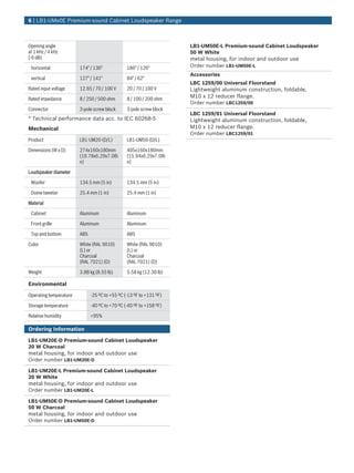 6 | LB1‑UMx0E Premium‑sound Cabinet Loudspeaker Range



Opening angle                                                        LB1‑UM50E‑L Premium‑sound Cabinet Loudspeaker
at 1 kHz / 4 kHz                                                     50 W White
(-6 dB)                                                              metal housing, for indoor and outdoor use
 horizontal             174° / 136°             186° / 126°          Order number LB1-UM50E-L
                                                                     Accessories
 vertical               127° / 141°             84° / 62°
                                                                     LBC 1259/00 Universal Floorstand
Rated input voltage     12.65 / 70 / 100 V      20 / 70 / 100 V      Lightweight aluminum construction, foldable,
Rated impedance         8 / 250 / 500 ohm       8 / 100 / 200 ohm
                                                                     M10 x 12 reducer flange.
                                                                     Order number LBC1259/00
Connector               3‑pole screw block      3‑pole screw block
                                                                     LBC 1259/01 Universal Floorstand
* Technical performance data acc. to IEC 60268‑5                     Lightweight aluminum construction, foldable,
Mechanical                                                           M10 x 12 reducer flange.
                                                                     Order number LBC1259/01
Product                 LB1‑UM20‑(D/L)          LB1‑UM50‑(D/L)

Dimensions (W x D)      274x160x180mm           405x160x180mm
                        (10.78x6.29x7.08i       (15.94x6.29x7.08i
                        n)                      n)

Loudspeaker diameter

 Woofer                 134.5 mm (5 in)         134.5 mm (5 in)

 Dome tweeter           25.4 mm (1 in)          25.4 mm (1 in)

Material

 Cabinet                Aluminum                Aluminum

 Front grille           Aluminum                Aluminum

 Top and bottom         ABS                     ABS

Color                   White (RAL 9010)        White (RAL 9010)
                        (L) or                  (L) or
                        Charcoal                Charcoal
                        (RAL 7021) (D)          (RAL 7021) (D)

Weight                  3.88 kg (8.55 lb)       5.58 kg (12.30 lb)

Environmental

Operating temperature         -25 ºC to +55 ºC (-13 ºF to +131 ºF)

Storage temperature           -40 ºC to +70 ºC (-40 ºF to +158 ºF)

Relative humidity             <95%

Ordering Information

LB1‑UM20E‑D Premium‑sound Cabinet Loudspeaker
20 W Charcoal
metal housing, for indoor and outdoor use
Order number LB1-UM20E-D

LB1‑UM20E‑L Premium‑sound Cabinet Loudspeaker
20 W White
metal housing, for indoor and outdoor use
Order number LB1-UM20E-L

LB1‑UM50E‑D Premium‑sound Cabinet Loudspeaker
50 W Charcoal
metal housing, for indoor and outdoor use
Order number LB1-UM50E-D
 