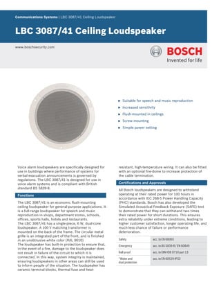 Communications Systems | LBC 3087/41 Ceiling Loudspeaker



LBC 3087/41 Ceiling Loudspeaker
www.boschsecurity.com




                                                              u   Suitable for speech and music reproduction

                                                              u   Increased sensitivity

                                                              u   Flush-mounted in ceilings

                                                              u   Screw mounting

                                                              u   Simple power setting




 Voice alarm loudspeakers are specifically designed for       resistant, high-temperature wiring. It can also be fitted
 use in buildings where performance of systems for            with an optional fire-dome to increase protection of
 verbal evacuation announcements is governed by               the cable termination.
 regulations. The LBC 3087/41 is designed for use in
 voice alarm systems and is compliant with British            Certifications and Approvals
 standard BS 5839-8.
                                                              All Bosch loudspeakers are designed to withstand
 Functions                                                    operating at their rated power for 100 hours in
                                                              accordance with IEC 268-5 Power Handling Capacity
 The LBC 3087/41 is an economic flush-mounting                (PHC) standards. Bosch has also developed the
 ceiling loudspeaker for general-purpose applications. It     Simulated Acoustical Feedback Exposure (SAFE) test
 is a full-range loudspeaker for speech and music             to demonstrate that they can withstand two times
 reproduction in shops, department stores, schools,           their rated power for short durations. This ensures
 offices, sports halls, hotels and restaurants.               extra reliability under extreme conditions, leading to
 The LBC 3087/41 has a single-piece, 6 W, dual-cone           higher customer satisfaction, longer operating life, and
 loudspeaker. A 100 V matching transformer is                 much less chance of failure or performance
 mounted on the back of the frame. The circular metal         deterioration.
 grille is an integrated part of the front, and is finished
 in an unobtrusive white color (RAL 9010)                     Safety                 acc. to EN 60065
 The loudspeaker has built-in protection to ensure that,      Emergency              acc. to BS 5839‑8 / EN 60849
 in the event of a fire, damage to the loudspeaker does
 not result in failure of the circuit to which it is          Ball-proof             acc. to DIN VDE 0710 part 13
 connected. In this way, system integrity is maintained,      * Water and            acc. to EN 60529‑IP32
 ensuring loudspeakers in other areas can still be used       dust protection
 to inform people of the situation. The loudspeaker has
 ceramic terminal blocks, thermal fuse and heat-
 