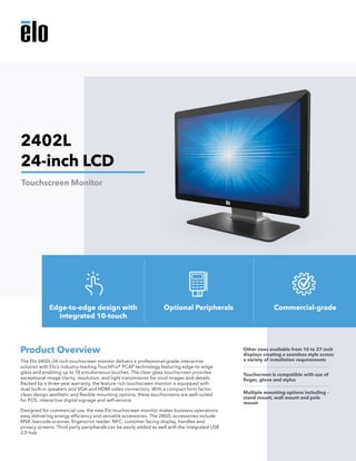 The Elo 2402L 24-inch touchscreen monitor delivers a professional-grade interactive
solution with Elo’s industry-leading T...