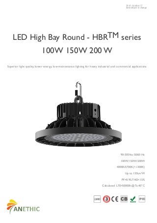 2015, October 27
data subject to change
LED High Bay Round - HBRTM series
100W 150W 200 W
Superior light quality, lower energy, low-maintenance lighting for heavy industrial and commercial applications
90-305Vac 50/60 Hz
100W/150W/200W
4000K/5700K(+/-300K)
Up to 135Lm/W
PF>0.95,THD<15%
Calculated L70>50000h @ Ta 40°C
 