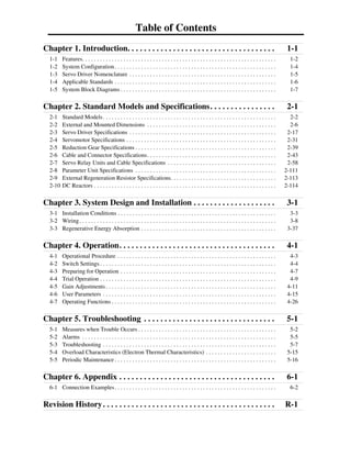 Table of Contents
Chapter 1. Introduction. . . . . . . . . . . . . . . . . . . . . . . . . . . . . . . . . . . . 1-1
1-1 Features. . . . . . . . . . . . . . . . . . . . . . . . . . . . . . . . . . . . . . . . . . . . . . . . . . . . . . . . . . . . . . . . . . 1-2
1-2 System Configuration. . . . . . . . . . . . . . . . . . . . . . . . . . . . . . . . . . . . . . . . . . . . . . . . . . . . . . . 1-4
1-3 Servo Driver Nomenclature . . . . . . . . . . . . . . . . . . . . . . . . . . . . . . . . . . . . . . . . . . . . . . . . . . 1-5
1-4 Applicable Standards . . . . . . . . . . . . . . . . . . . . . . . . . . . . . . . . . . . . . . . . . . . . . . . . . . . . . . . 1-6
1-5 System Block Diagrams . . . . . . . . . . . . . . . . . . . . . . . . . . . . . . . . . . . . . . . . . . . . . . . . . . . . . 1-7
Chapter 2. Standard Models and Specifications. . . . . . . . . . . . . . . . 2-1
2-1 Standard Models. . . . . . . . . . . . . . . . . . . . . . . . . . . . . . . . . . . . . . . . . . . . . . . . . . . . . . . . . . . 2-2
2-2 External and Mounted Dimensions . . . . . . . . . . . . . . . . . . . . . . . . . . . . . . . . . . . . . . . . . . . . 2-6
2-3 Servo Driver Specifications . . . . . . . . . . . . . . . . . . . . . . . . . . . . . . . . . . . . . . . . . . . . . . . . . . 2-17
2-4 Servomotor Specifications . . . . . . . . . . . . . . . . . . . . . . . . . . . . . . . . . . . . . . . . . . . . . . . . . . . 2-31
2-5 Reduction Gear Specifications . . . . . . . . . . . . . . . . . . . . . . . . . . . . . . . . . . . . . . . . . . . . . . . . 2-39
2-6 Cable and Connector Specifications. . . . . . . . . . . . . . . . . . . . . . . . . . . . . . . . . . . . . . . . . . . . 2-43
2-7 Servo Relay Units and Cable Specifications . . . . . . . . . . . . . . . . . . . . . . . . . . . . . . . . . . . . . 2-58
2-8 Parameter Unit Specifications . . . . . . . . . . . . . . . . . . . . . . . . . . . . . . . . . . . . . . . . . . . . . . . . 2-111
2-9 External Regeneration Resistor Specifications. . . . . . . . . . . . . . . . . . . . . . . . . . . . . . . . . . . . 2-113
2-10 DC Reactors . . . . . . . . . . . . . . . . . . . . . . . . . . . . . . . . . . . . . . . . . . . . . . . . . . . . . . . . . . . . . . 2-114
Chapter 3. System Design and Installation . . . . . . . . . . . . . . . . . . . . 3-1
3-1 Installation Conditions . . . . . . . . . . . . . . . . . . . . . . . . . . . . . . . . . . . . . . . . . . . . . . . . . . . . . . 3-3
3-2 Wiring. . . . . . . . . . . . . . . . . . . . . . . . . . . . . . . . . . . . . . . . . . . . . . . . . . . . . . . . . . . . . . . . . . . 3-8
3-3 Regenerative Energy Absorption . . . . . . . . . . . . . . . . . . . . . . . . . . . . . . . . . . . . . . . . . . . . . . 3-37
Chapter 4. Operation. . . . . . . . . . . . . . . . . . . . . . . . . . . . . . . . . . . . . . 4-1
4-1 Operational Procedure . . . . . . . . . . . . . . . . . . . . . . . . . . . . . . . . . . . . . . . . . . . . . . . . . . . . . . 4-3
4-2 Switch Settings . . . . . . . . . . . . . . . . . . . . . . . . . . . . . . . . . . . . . . . . . . . . . . . . . . . . . . . . . . . . 4-4
4-3 Preparing for Operation . . . . . . . . . . . . . . . . . . . . . . . . . . . . . . . . . . . . . . . . . . . . . . . . . . . . . 4-7
4-4 Trial Operation . . . . . . . . . . . . . . . . . . . . . . . . . . . . . . . . . . . . . . . . . . . . . . . . . . . . . . . . . . . . 4-9
4-5 Gain Adjustments . . . . . . . . . . . . . . . . . . . . . . . . . . . . . . . . . . . . . . . . . . . . . . . . . . . . . . . . . . 4-11
4-6 User Parameters . . . . . . . . . . . . . . . . . . . . . . . . . . . . . . . . . . . . . . . . . . . . . . . . . . . . . . . . . . . 4-15
4-7 Operating Functions . . . . . . . . . . . . . . . . . . . . . . . . . . . . . . . . . . . . . . . . . . . . . . . . . . . . . . . . 4-26
Chapter 5. Troubleshooting . . . . . . . . . . . . . . . . . . . . . . . . . . . . . . . . 5-1
5-1 Measures when Trouble Occurs . . . . . . . . . . . . . . . . . . . . . . . . . . . . . . . . . . . . . . . . . . . . . . . 5-2
5-2 Alarms . . . . . . . . . . . . . . . . . . . . . . . . . . . . . . . . . . . . . . . . . . . . . . . . . . . . . . . . . . . . . . . . . . 5-5
5-3 Troubleshooting . . . . . . . . . . . . . . . . . . . . . . . . . . . . . . . . . . . . . . . . . . . . . . . . . . . . . . . . . . . 5-7
5-4 Overload Characteristics (Electron Thermal Characteristics) . . . . . . . . . . . . . . . . . . . . . . . . 5-15
5-5 Periodic Maintenance . . . . . . . . . . . . . . . . . . . . . . . . . . . . . . . . . . . . . . . . . . . . . . . . . . . . . . . 5-16
Chapter 6. Appendix . . . . . . . . . . . . . . . . . . . . . . . . . . . . . . . . . . . . . . 6-1
6-1 Connection Examples. . . . . . . . . . . . . . . . . . . . . . . . . . . . . . . . . . . . . . . . . . . . . . . . . . . . . . . 6-2
Revision History. . . . . . . . . . . . . . . . . . . . . . . . . . . . . . . . . . . . . . . . . . R-1
 