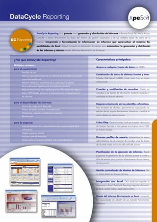 DataCycle Reporting

                            DataCycle Reporting es un potente motor generador y distribuidor de informes en formato Excel, Pdf, Html o Access.

                            Consulta y extrae directamente los datos del sistema de gestión corporativo y de las múltiples bases de datos de la

                            empresa integrando y formateando la información en informes que aprovechan al máximo las

                            posibilidades de Excel. Además incorpora un planificador de trabajos para automatizar la generación y distribución

                            de los informes y alertas a través del correo electrónico o de la intranet.



 ¿Por qué DataCycle Reporting?                                                               Características principales:

 Múltiples ventajas…
                                                                                             Acceso a cualquier fuente de datos vía ODBC.
 para el usuario final:
 	     ·	Sencillez	de	uso
                                                                                             Combinación de datos de distintas fuentes y otros
 	     ·	Máximo	aprovechamiento	de	un	software	tan	extendido	y	conocido		
                                                                                             (Oracle, SQL Server, AS400, Excel, otros ) en un mismo
 	     	 como	Microsoft	Excel
 	     ·	Máximo	beneficio	y	autonomía	en	la	capacidad	de	gestión                             informe final.

 	     ·	Ahorro	de	tareas	repetitivas	de	manipulación	de	datos
 	     ·	Mejores	decisiones	y	más	rápidas	gracias	a	las	alertas	de	negocio                   Creación y reutilización de consultas. Diseñe sus
 	     ·	Datos	100%	fiables	gracias	a	la	automatización	de	la	generación                     consultas a las fuentes de información mediante asistentes y
 	     	 de	informes                                                                         reutilícelas en diversos informes.

 para el desarrollador de informes:
                                                                                             Reaprovechamiento de las plantillas ofimáticas.
 	     ·	Ahorro	de	costes	en	el	desarrollo
                                                                                             Para el diseño de informes, aproveche las capacidades de
 	     ·	Ahorro	de	tiempo	y	errores:	Automatización
                                                                                             edición de las propias herramientas ofimáticas y reutilice el
 	     ·	Distribución	y	reparto	a	multitud	de	receptores
                                                                                             mismo diseño en varios informes.
 	     ·	Planificación


 para la empresa:                                                                            Cubos Olap. Genere informes Excel que muestren información
 	     ·	Inversión	reducida.	Sin	coste	de	licencia	por	usuario	receptor	de	la			             de Analysis Services o bien genere sus propios cubos OLAP
 			   	 información                                                                         en ficheros locales.
 	     ·	Rápida	puesta	en	marcha
 	     ·	Bajísimo	coste	de	formación                                                         Diversos perfiles de usuario. Independice las tareas
 	     ·	Reaprovecha	su	inversión	ofimática	y	de	correo	electrónico                          administrativas, las de creación de consultas y las de diseño
                                                                                             de informes finales en función del perfil del usuario.


                                                                                             Planificación de la ejecución de informes. Puede
                                                                                             programar la generación de los informes durante la noche o
                                                                                             el fin de semana para optimizar el rendimiento de sus sistemas
                                                                                             de información.


                                                                                             Gestión centralizada de diseños de informes. Use
                                                                                             un mismo diseño en diversos informes.


                                                                                             Integración con Excel. Otros productos exportan la
                                                                                             información a Excel, DataCycle Reporting integra la información
                                                                                             en Excel, usando toda su capacidad analítica.


                                                                                             Diseño del informe directamente en Excel. Aproveche
                                                                                             las capacidades de edición de sus actuales herramientas
                                                                                             ofimáticas.
 