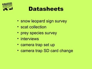 Datasheets

•   snow leopard sign survey
•   scat collection
•   prey species survey
•   interviews
•   camera trap set up
•   camera trap SD card change
 