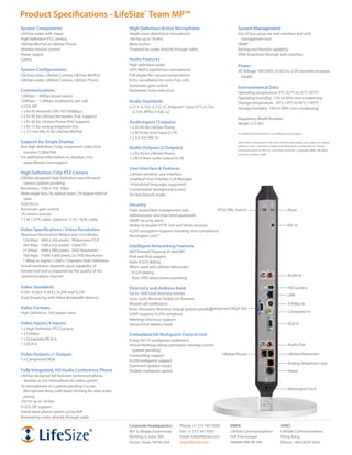 Product Specifications - LifeSize® Team MP™
System Components                                       High Definition Active Microphone                                    System Management
LifeSize codec with stand                               Single omni-directional microphone                                   Out of box setup via web interface and web
High Definition PTZ camera                              100 Hz up to 16 kHz                                                    management tool
LifeSize MicPod or LifeSize Phone                       Mute button                                                          SNMP
Wireless remote control                                 Powered by codec directly through cable                              Backup and Restore capability
Power supply                                                                                                                 JPEG Snapshots through web interface
Cables                                                  Audio Features
                                                        High definition audio                                                Power
System Configurations                                   GIPS NetEQ packet loss concealment                                   AC Voltage 100-240V, 50-60 Hz, 2.5A via external power
LifeSize codec, LifeSize Camera, LifeSize MicPod        Full duplex for natural conversations                                 supply
LifeSize codec, LifeSize Camera, LifeSize Phone         Echo cancellation for echo-free calls
                                                        Automatic gain control                                               Environmental Data
Communications                                          Automatic noise reduction                                            Operating temperature: 0°C (32°F) to 35°C (95°F)
128Kbps – 4Mbps (point-point)                                                                                                Operating humidity: 15% to 85%, non-condensing
128Kbps – 1.5Mbps (multipoint, per call)                Audio Standards                                                      Storage temperature: -20°C (-4°F) to 60°C (140°F)
H.323, SIP                                              G.711, G.722, G.722.1C (Polycom® Siren14™), G.728,                   Storage humidity: 10% to 90%, non-condensing
1 x RJ-45 Network LAN (10/100Mbps)                       G.729, MPEG-4 AAC-LC
1 x RJ-45 for LifeSize Networker (PoE Support)                                                                               Regulatory Model Number
1 x RJ-45 for LifeSize Phone (PoE Support)              Audio Inputs (3 Inputs)                                              Model: LFZ-001
1 x RJ-11 for analog telephone line                     1 x RJ-45 for LifeSize Phone
1 x 3.5 mm Mic In for LifeSize MicPod                   1 x RCA line level input (L+R)                                       For additional information: www.lifesize.com/support
                                                        1 x 3.5 mm Mic In
Support for Single Display                                                                                                   Information contained in this document is preliminary and subject to change
Any high definition 720p component video VGA            Audio Outputs (2 Outputs)                                            without notice. LifeSize is a registered trademark or trademark of LifeSize
                                                                                                                             Communications in the U.S. and other countries. Copyright 2008. All rights
 monitor (1280x768)                                     1 x RJ-45 for LifeSize Phone                                         reserved. October 2008.
For additional information on displays, visit:          1 x RCA Main audio output (L+R)
 www.lifesize.com/support
                                                        User Interface & Features
High Definition 720p PTZ Camera                         Context sensitive user interface
LifeSize-designed High Definition pan/tilt/zoom         Graphical User Interface Call Manager
  camera (patent pending)                               14 localized languages supported
Resolution: 1280 x 720, 30fps                           Customizable background screen
Wide-angle lens, 4x optical zoom, 70 degree field of    Do Not Disturb mode
  view
Auto focus                                              Security
Automatic gain control                                  Flash-based Web management tool                    NTSC/PAL Switch                                           Reset
10 camera presets                                       Administrator and User-level passwords
7.5 M / 25 ft. cable, Optional 15 M / 50 ft. cable      SNMP security alerts
                                                        Ability to disable HTTP, SSH and Telnet services                                                             Mic In
Video Specifications / Video Resolution                 H.235 encryption support including strict compliance
Maximum Resolutions Widescreen 16:9 Modes               Kensington Lock™
  128 Kbps (400 x 244 pixels) Widescreen FCIF
  384 Kbps (768 x 432 pixels) Cable TV                  Intelligent Networking Features
  512Kbps (848 x 480 pixels) DVD Resolution             NAT/Firewall Traversal (H.460/SIP)
  768 Kbps (1088 x 608 pixels) 2x DVD Resolution        IPv4 and IPv6 support
  1 Mbps or higher (1280 x 720pixels) High Definition   Auto H.323 dialing
Actual resolution depends upon capability of            When used with LifeSize Networker:
remote end and is impacted by the quality of the          H.320 dialing
communications channel                                                                                                                                               Audio In
                                                          Auto SPID detect/downspeeding

Video Standards                                         Directory and Address Book                                                                                   HD Camera
H.261, H.263, H.263+, H.264 and H.239                   Up to 1000 local directory entries                                                                           LAN
Dual Streaming with Video Bandwidth Balance             Save, Lock, Remove Redial List features
                                                        Missed call notification                                                                                     S-Video In
Video Formats                                                                                         Component/VGA Out
                                                        Auto-Discovery directory lookup (patent pending)
High Definition, 16:9 aspect ratio                                                                                                                                   Composite In
                                                        LDAP support/ H.350 compliant
                                                        Meetings Directory support
Video Inputs (4 Inputs)                                 Hierarchical address book                                                                                    VGA In
1 x High Definition PTZ Camera
1 x S-Video                                             Embedded HD Multipoint Control Unit
1 x Composite/RCA In                                    4-way HD CP multipoint conference
1 x VGA In                                              Virtual Multiway allows particpant viewing control                                                           Audio Out
                                                          (patent pending)
Video Outputs (1 Output)                                Transcoding support                                         LifeSize Phone                                   LifeSize Networker
1 x Component/VGA                                       H.239 multipoint support
                                                                                                                                                                     Analog Telephone Line
                                                        Dominant Speaker mode
Fully Integrated, HD Audio Conference Phone             Disable multipoint option                                                                                    Power
LifeSize-designed full featured conference phone
  doubles as the microphone for video system
16 microphones in a patent-pending Circular
                                                                                                                                                                     Kensington Lock
  Microphone Array with beam forming for clear audio
  pickup
100 Hz up to 16 kHz
H.323, SIP support
Stand alone phone option using VoIP
Powered by codec directly through cable

                                                        Corporate Headquarters:          Phone: +1 512 347 9300         EMEA:                                  APAC:
                                                        901 S. Mopac Expressway          Fax: +1 512 347 9301           LifeSize Communications                LifeSize Communications
                                                        Building 3, Suite 300            Email: info@lifesize.com       Toll-Free Europe                       Hong Kong
                                                        Austin, Texas 78746 USA          www.lifesize.com               008000 999 09 799                      Phone: +852 8239 3695
 