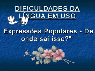 DIFICULDADES DA
LÍNGUA EM USO
Expressões Populares - De
onde sai isso?"

 