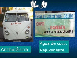 Água de coco.

Ambulância.

Rejuvenesce.

 
