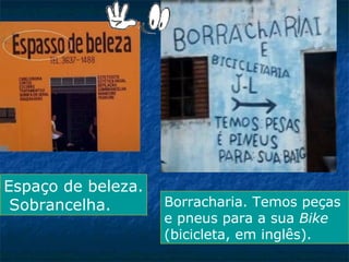 Espaço de beleza.
Sobrancelha.

Borracharia. Temos peças
e pneus para a sua Bike
(bicicleta, em inglês).

 