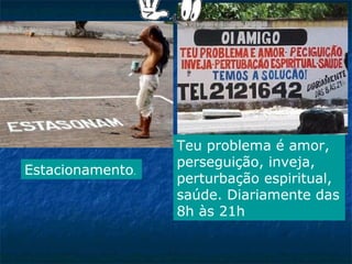 Estacionamento.

Teu problema é amor,
perseguição, inveja,
perturbação espiritual,
saúde. Diariamente das
8h às 21h

 