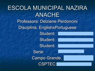 ESCOLA MUNICIPAL NAZIRA
ANACHE
Professora: Delziene Perdoncini
Disciplina: EnglishxPortuguese
Student:
Student:
Student:
Serie:
Campo Grande,
CSPTEC:

 